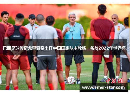 巴西足球传奇尤里奇将出任中国国家队主教练，备战2022年世界杯。